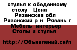 стулья к обеденному столу › Цена ­ 600 - Рязанская обл., Рязанский р-н, Рязань г. Мебель, интерьер » Столы и стулья   